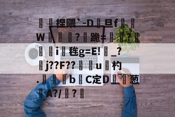 傿捏隈`-D旦f垖W箎埞脤?跪=閫?狥i桜毪g=E!_?臞j??F??門u杓.	昬煂bC定D鲾為葱艌A?/顊?煁的简单介绍-开云首页入口